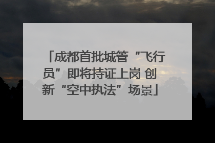 成都首批城管“飞行员”即将持证上岗 创新“空中执法”场景