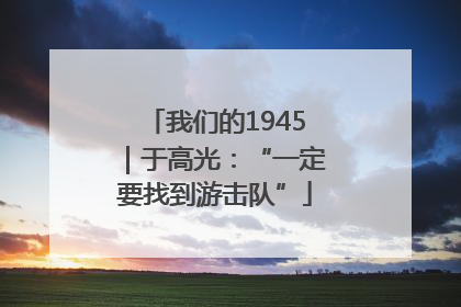 我们的1945｜于高光：“一定要找到游击队”