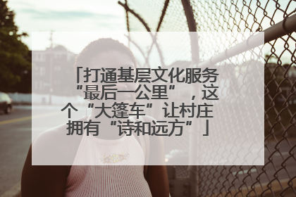 打通基层文化服务“最后一公里”，这个“大篷车”让村庄拥有“诗和远方”