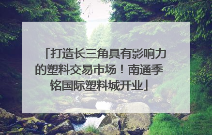 打造长三角具有影响力的塑料交易市场！南通季铭国际塑料城开业