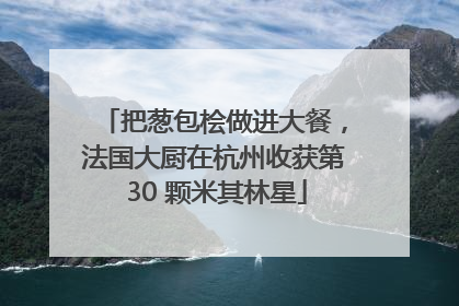 把葱包桧做进大餐，法国大厨在杭州收获第 30 颗米其林星