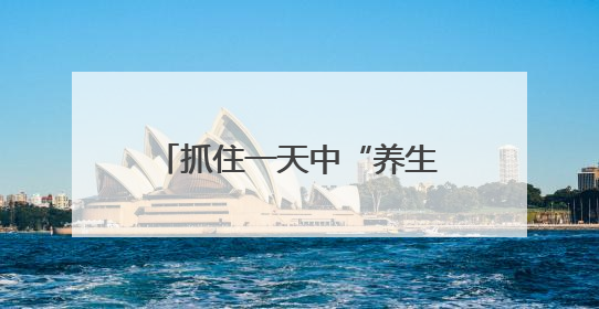 抓住一天中“养生黄金期”！这三个时间点做好3件事，避开3个坑！