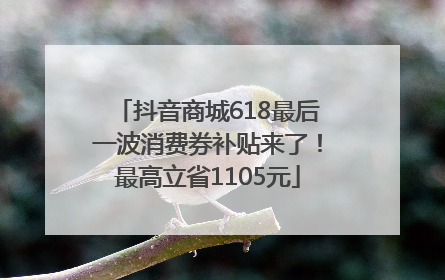 抖音商城618最后一波消费券补贴来了！最高立省1105元