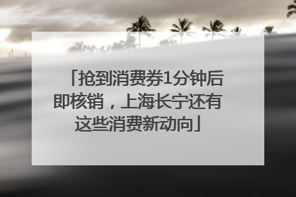 抢到消费券1分钟后即核销，上海长宁还有这些消费新动向