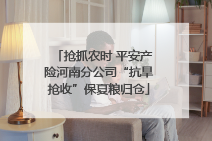 抢抓农时 平安产险河南分公司“抗旱抢收”保夏粮归仓