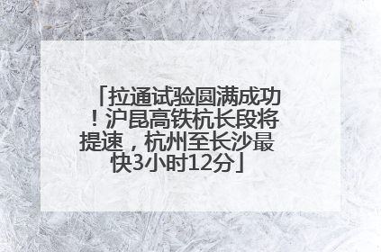 拉通试验圆满成功！沪昆高铁杭长段将提速，杭州至长沙最快3小时12分
