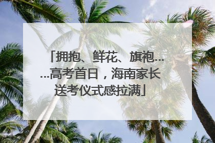 拥抱、鲜花、旗袍……高考首日，海南家长送考仪式感拉满