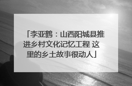 李亚鹤：山西阳城县推进乡村文化记忆工程 这里的乡土故事很动人