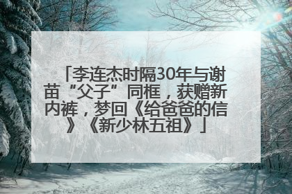 李连杰时隔30年与谢苗“父子”同框，获赠新内裤，梦回《给爸爸的信》《新少林五祖》
