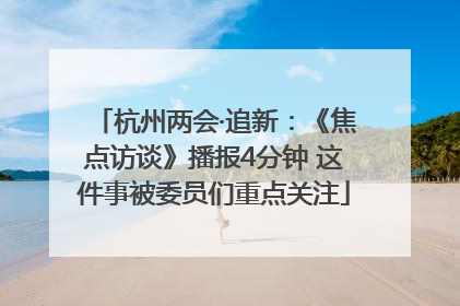 杭州两会·追新：《焦点访谈》播报4分钟 这件事被委员们重点关注