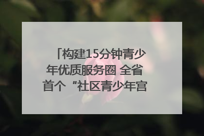 构建15分钟青少年优质服务圈 全省首个“社区青少年宫”落地成都成华区｜一老一小总关情