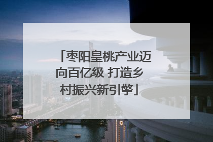 枣阳皇桃产业迈向百亿级 打造乡村振兴新引擎