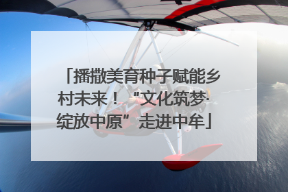 播撒美育种子赋能乡村未来！“文化筑梦·绽放中原”走进中牟