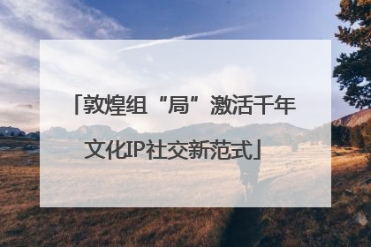 敦煌组“局”激活千年文化IP社交新范式