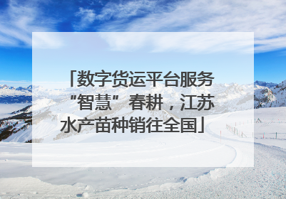 数字货运平台服务“智慧”春耕，江苏水产苗种销往全国