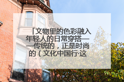 文物里的色彩融入年轻人的日常穿搭——传统的，正是时尚的（文化中国行·这些美 很中国）