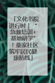 文化书院进行时｜“急救培训+基地研学”！桑家社区筑牢居民健康防线