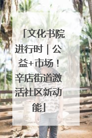 文化书院进行时｜公益+市场！辛店街道激活社区新动能