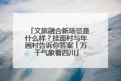 文旅融合新场景是什么样？挂面村与年画村告诉你答案丨万千气象看四川