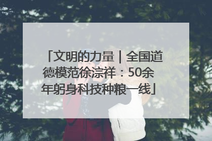 文明的力量｜全国道德模范徐淙祥：50余年躬身科技种粮一线