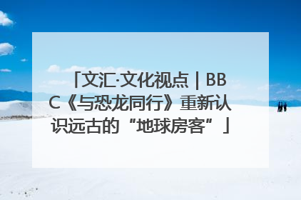 文汇·文化视点｜BBC《与恐龙同行》重新认识远古的“地球房客”