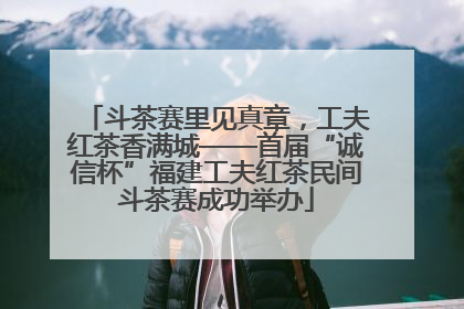 斗茶赛里见真章，工夫红茶香满城——首届“诚信杯”福建工夫红茶民间斗茶赛成功举办
