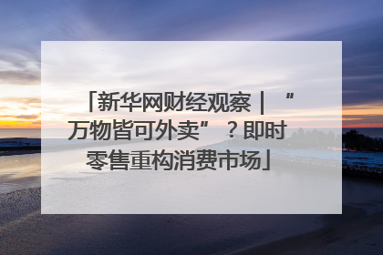 新华网财经观察｜“万物皆可外卖”？即时零售重构消费市场