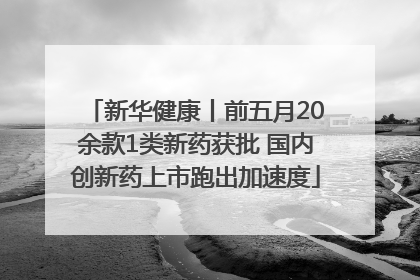 新华健康丨前五月20余款1类新药获批 国内创新药上市跑出加速度