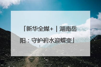 新华全媒+｜湖南岳阳：守护碧水迎蝶变