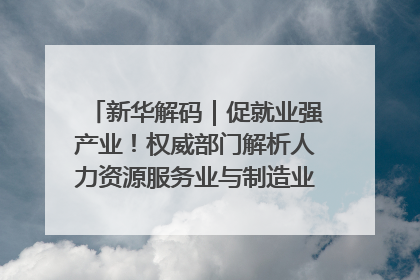 新华解码｜促就业强产业！权威部门解析人力资源服务业与制造业融合发展试点