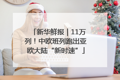 新华鲜报｜11万列！中欧班列跑出亚欧大陆“新时速”