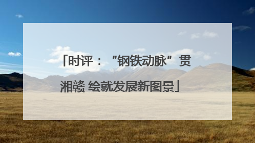 时评：“钢铁动脉”贯湘赣 绘就发展新图景