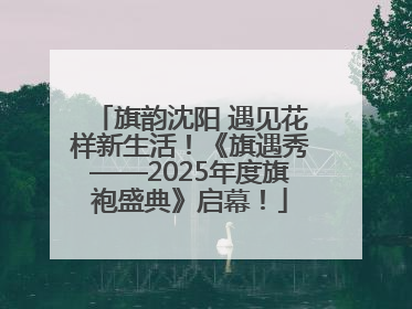 旗韵沈阳 遇见花样新生活！《旗遇秀——2025年度旗袍盛典》启幕！
