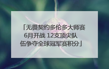 无畏契约多伦多大师赛6月开战 12支顶尖队伍争夺全球冠军赛积分