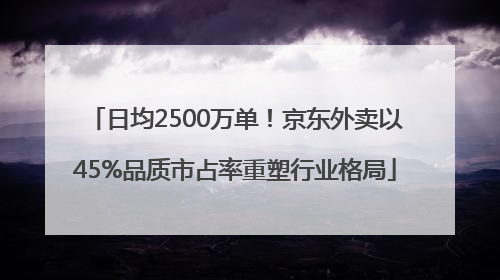 日均2500万单！京东外卖以45%品质市占率重塑行业格局