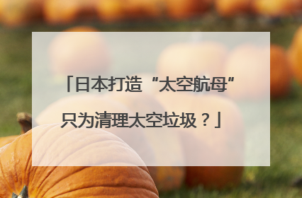 日本打造“太空航母”只为清理太空垃圾？