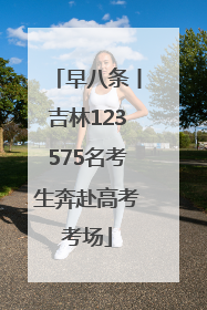 早八条丨吉林123575名考生奔赴高考考场