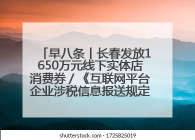 早八条丨长春发放1650万元线下实体店消费券／《互联网平台企业涉税信息报送规定》正式施行