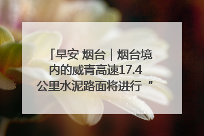 早安 烟台｜烟台境内的威青高速17.4公里水泥路面将进行“白改黑”改造