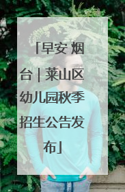 早安 烟台｜莱山区幼儿园秋季招生公告发布