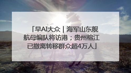 早AI大众｜海军山东舰航母编队将访港；贵州榕江已撤离转移群众超4万人