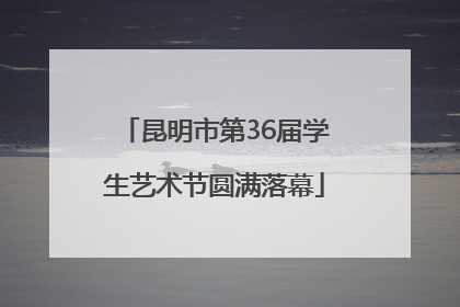 昆明市第36届学生艺术节圆满落幕