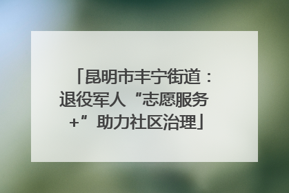 昆明市丰宁街道：退役军人“志愿服务+”助力社区治理