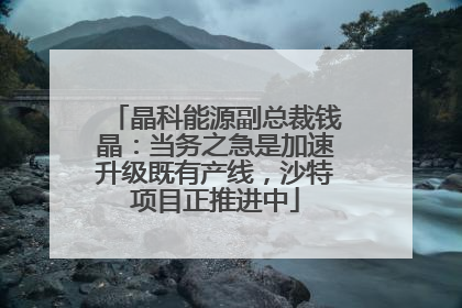 晶科能源副总裁钱晶：当务之急是加速升级既有产线，沙特项目正推进中