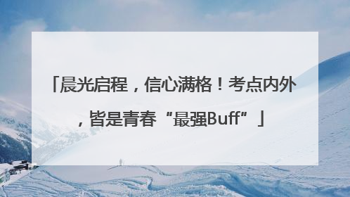 晨光启程，信心满格！考点内外，皆是青春“最强Buff”