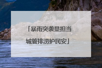 暴雨突袭显担当 城管排涝护民安
