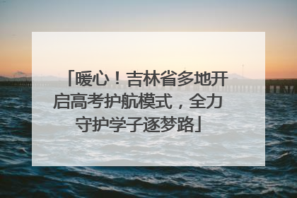 暖心！吉林省多地开启高考护航模式，全力守护学子逐梦路