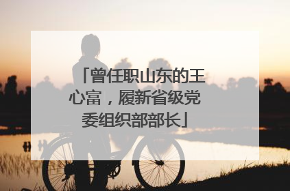 曾任职山东的王心富，履新省级党委组织部部长