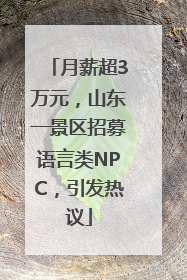 月薪超3万元，山东一景区招募语言类NPC，引发热议