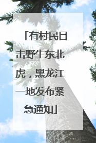 有村民目击野生东北虎，黑龙江一地发布紧急通知